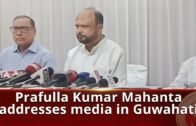 Prafulla Kumar Mahanta addresses media in Guwahati  | The Sentinel News | Assam News